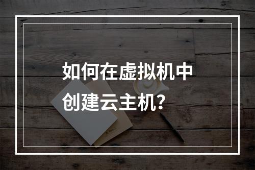 如何在虚拟机中创建云主机？