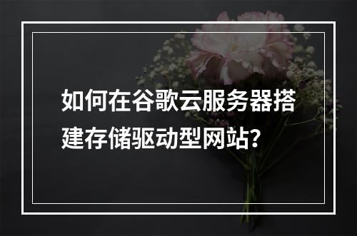 如何在谷歌云服务器搭建存储驱动型网站？