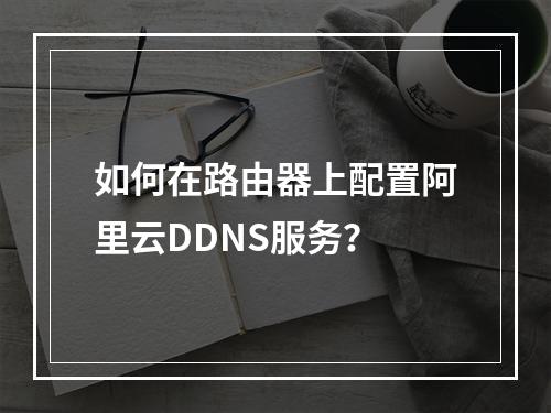 如何在路由器上配置阿里云DDNS服务？