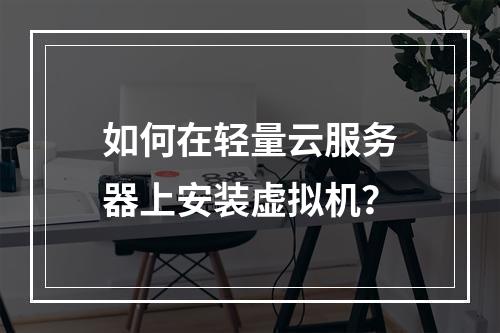 如何在轻量云服务器上安装虚拟机？