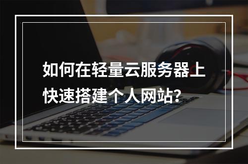 如何在轻量云服务器上快速搭建个人网站？