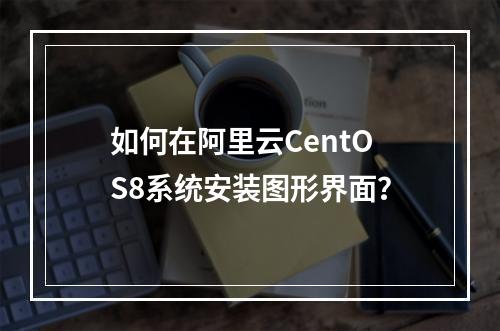 如何在阿里云CentOS8系统安装图形界面？
