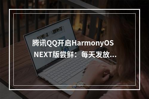 腾讯QQ开启HarmonyOS NEXT版尝鲜:每天发放名额