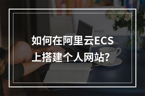 如何在阿里云ECS上搭建个人网站？