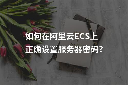 如何在阿里云ECS上正确设置服务器密码？