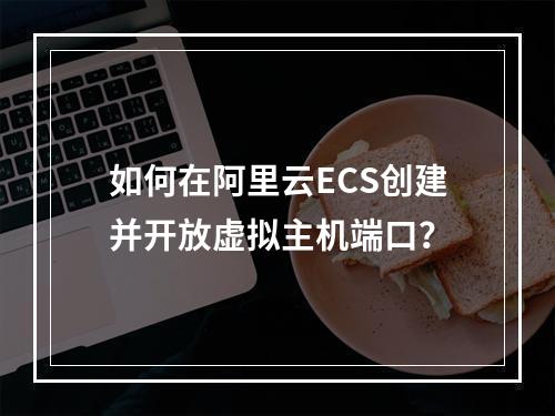 如何在阿里云ECS创建并开放虚拟主机端口？