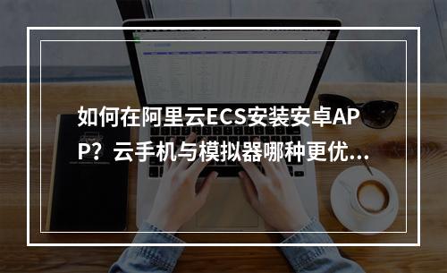 如何在阿里云ECS安装安卓APP？云手机与模拟器哪种更优？