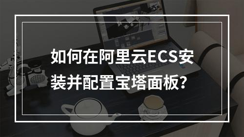 如何在阿里云ECS安装并配置宝塔面板？