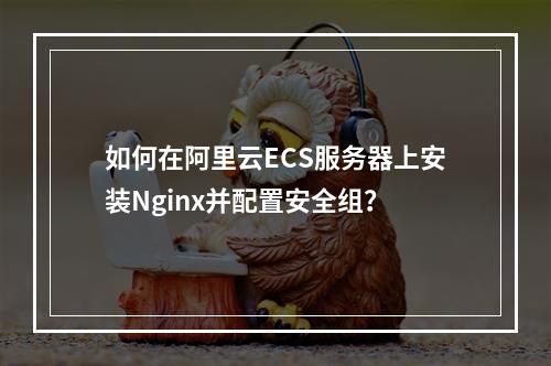 如何在阿里云ECS服务器上安装Nginx并配置安全组？