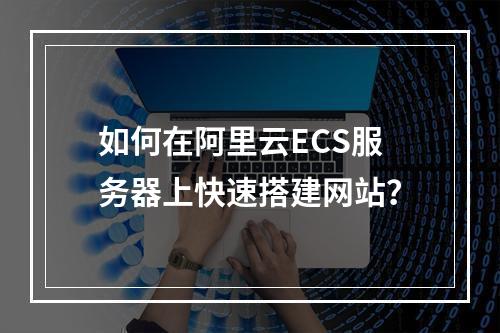 如何在阿里云ECS服务器上快速搭建网站？