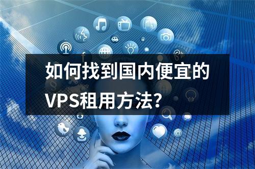 如何找到国内便宜的VPS租用方法?