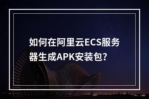 如何在阿里云ECS服务器生成APK安装包？