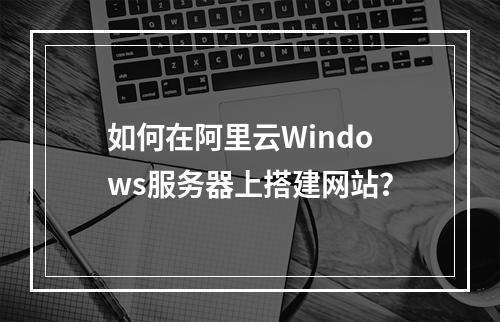 如何在阿里云Windows服务器上搭建网站？