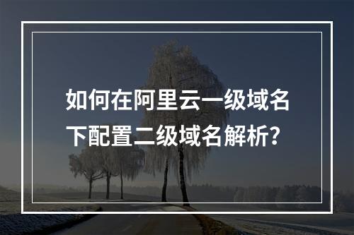 如何在阿里云一级域名下配置二级域名解析？