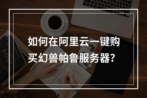 如何在阿里云一键购买幻兽帕鲁服务器？