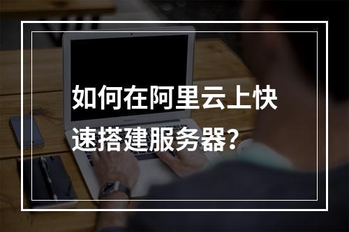 如何在阿里云上快速搭建服务器？