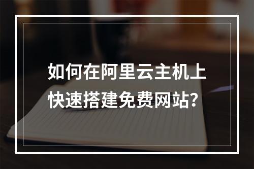 如何在阿里云主机上快速搭建免费网站？