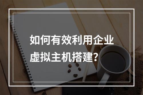 如何有效利用企业虚拟主机搭建?