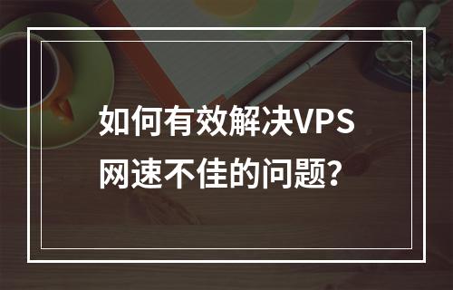 如何有效解决VPS网速不佳的问题?