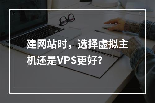 建网站时,选择虚拟主机还是VPS更好?