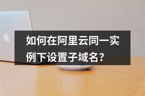 如何在阿里云同一实例下设置子域名？