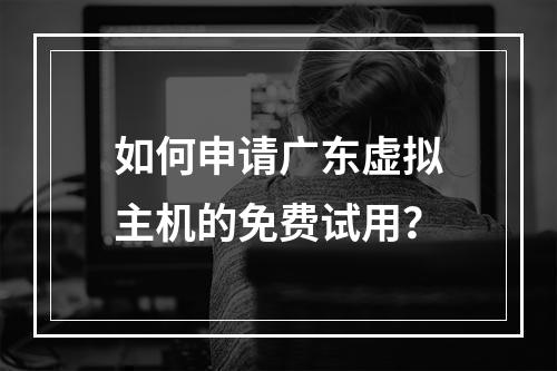 如何申请广东虚拟主机的免费试用?