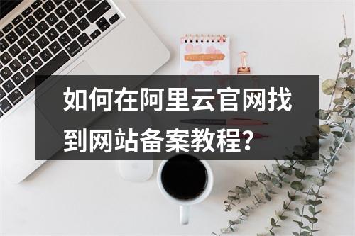 如何在阿里云官网找到网站备案教程？