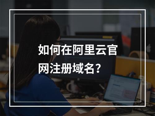 如何在阿里云官网注册域名？