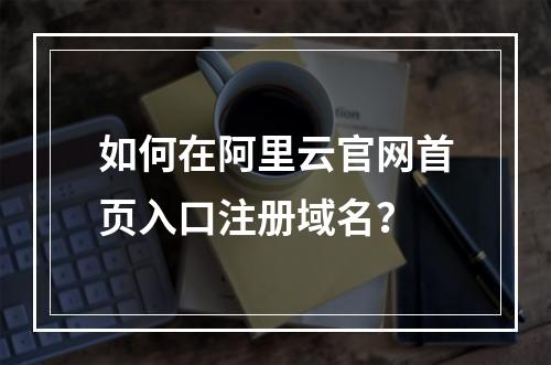 如何在阿里云官网首页入口注册域名？