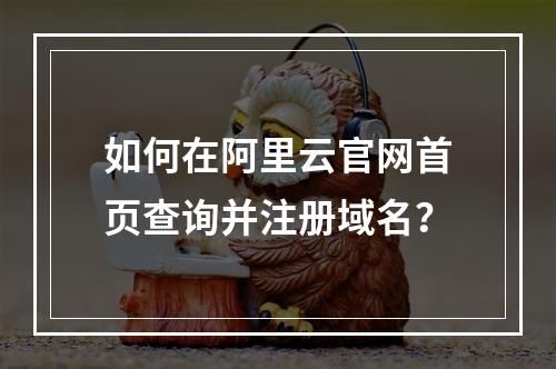 如何在阿里云官网首页查询并注册域名？