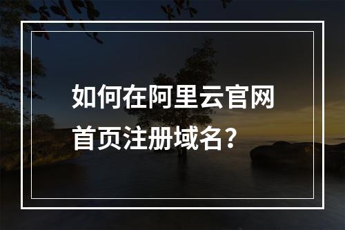 如何在阿里云官网首页注册域名？