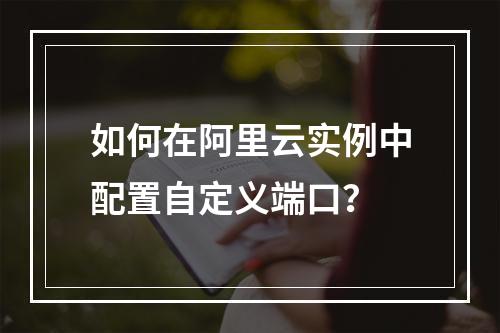 如何在阿里云实例中配置自定义端口？