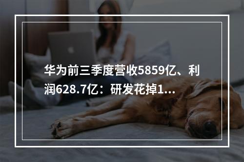 华为前三季度营收5859亿、利润628.7亿:研发花掉1200亿