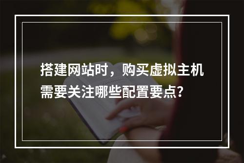 搭建网站时,购买虚拟主机需要关注哪些配置要点?