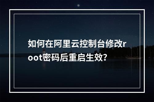 如何在阿里云控制台修改root密码后重启生效？