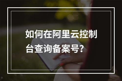 如何在阿里云控制台查询备案号？