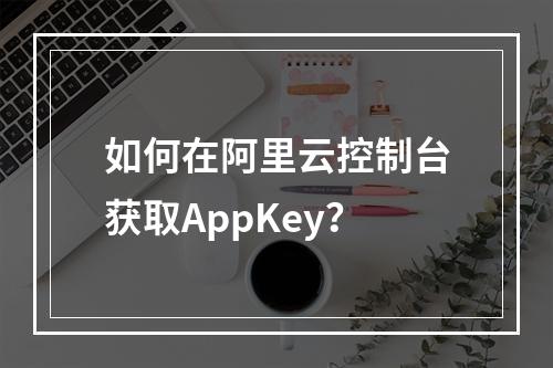 如何在阿里云控制台获取AppKey？