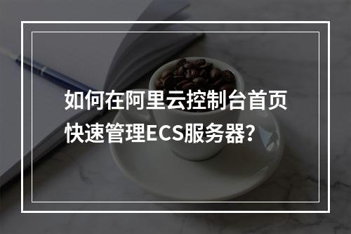 如何在阿里云控制台首页快速管理ECS服务器？
