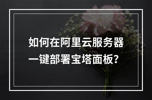 如何在阿里云服务器一键部署宝塔面板？