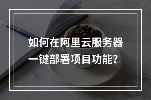 如何在阿里云服务器一键部署项目功能？