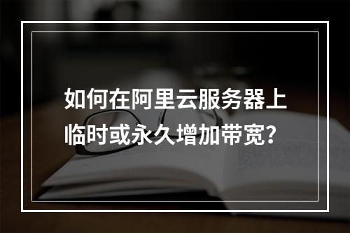 如何在阿里云服务器上临时或永久增加带宽？