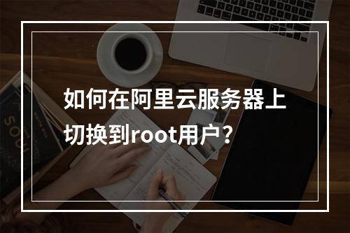 如何在阿里云服务器上切换到root用户？