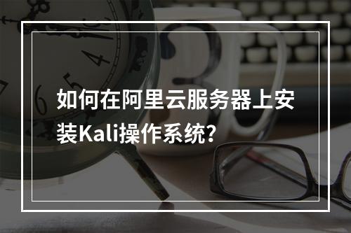 如何在阿里云服务器上安装Kali操作系统？