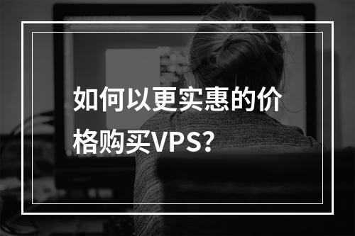 如何以更实惠的价格购买VPS?