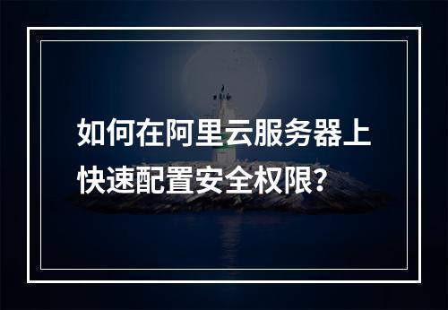 如何在阿里云服务器上快速配置安全权限？