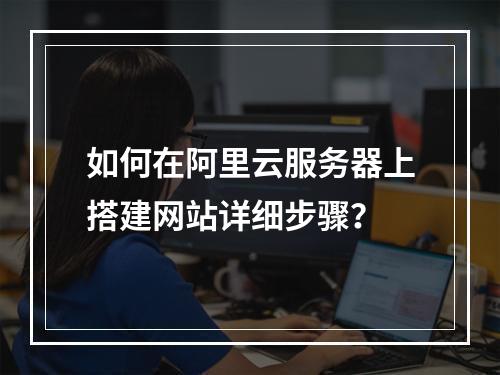 如何在阿里云服务器上搭建网站详细步骤？