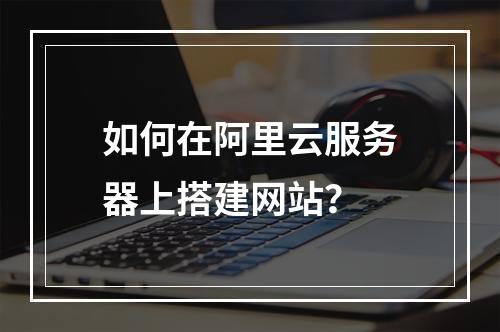 如何在阿里云服务器上搭建网站？