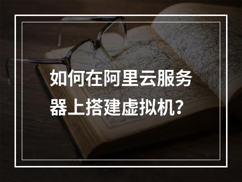 如何在阿里云服务器上搭建虚拟机？