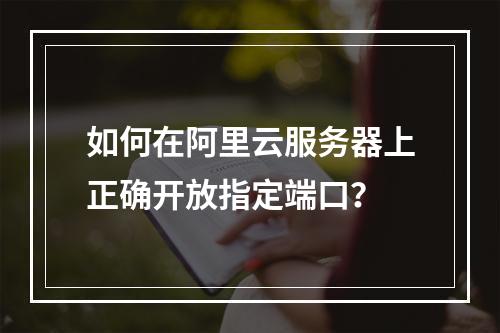 如何在阿里云服务器上正确开放指定端口？