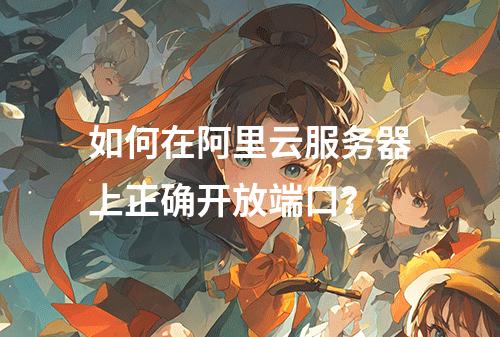 如何在阿里云服务器上正确开放端口？